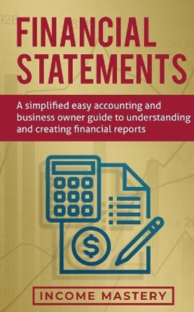 Financial Statements: A Simplified Easy Accounting and Business Owner Guide to Understanding and Creating Financial Reports by Income Mastery 9781647772307