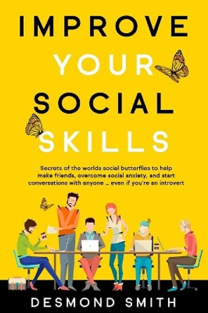 Improve Your Social Skills: Secrets of the World's Social Butterflies to Help Make Friends, Overcome Social Anxiety, and Start Conversations With Anyone ... Even if you're an Introvert by Desmond Smith 9781652315704