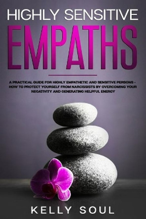 Highly Sensitive Empaths: A Practical Guide for Highly Empathetic and Sensitive Persons - How to Protect Yourself from Narcissists by Overcoming Your Negativity and Generating Helpful Energy by Kelly Soul 9781655020735