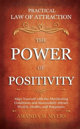 Practical Law of Attraction - The Power of Positivity: Align Yourself with the Manifesting Conditions and Successfully Attract Wealth, Health, and Happiness by Amanda M Myers 9781951994006