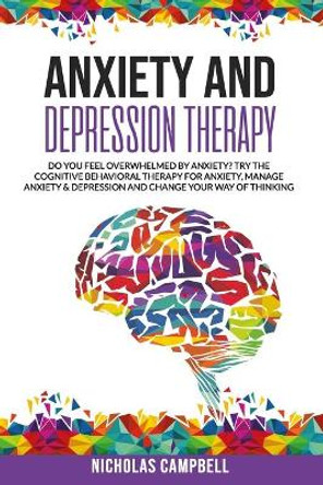 Anxiety And Depression Therapy: Do you feel overwhelmed by anxiety? Try the cognitive behavioral therapy for anxiety, Manage anxiety & depression and change your way of thinking. by Nicholas Campbell 9798642001363