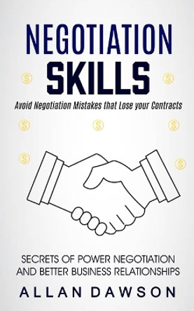 Negotiation Skills: Avoid Negotiation Mistakes That Lose Your Contracts (Secrets Of Power Negotiation And Better Business Relationships) by Allan Dawson 9781774858882