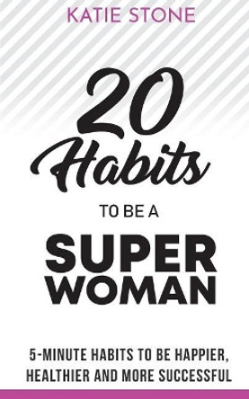 20 Habits to Be a Superwoman: 5-Minute Habits to Be Happier, Healthier and More Successful by Katie Stone 9781721701933