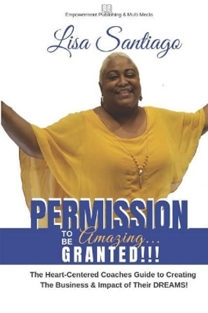 Permission to Be Amazing... Granted!!: The Heart-Centered Coaches Guide to Creating the Business & the Impact of Their Dreams! by Lisa Santiago McNeill 9781790767458