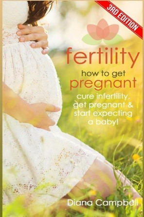 Fertility: How to Get Pregnant - Cure Infertility, Get Pregnant & Start Expecting a Baby by Diana Campbell 9781546758761