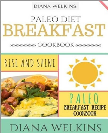 Paleo Diet Breakfast Cookbook: Rise and Shine Paleo Breakfast Recipe Cookbook by Diana Welkins 9781516825189