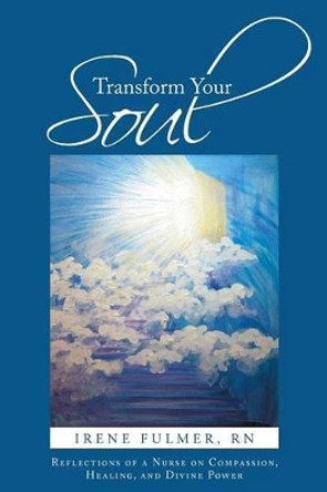 Transform Your Soul: Reflections of a Nurse on Compassion, Healing, and Divine Power by Irene Fulmer Rn 9781491716700