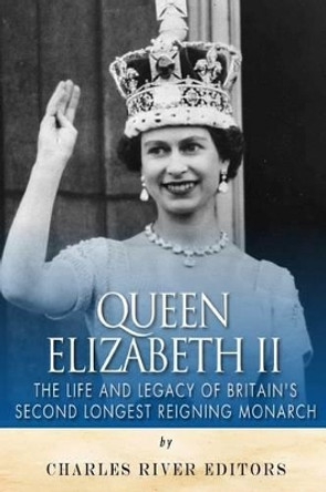 Queen Elizabeth II: The Life and Legacy of Britain's Second Longest Reigning Monarch by Charles River Editors 9781512303773