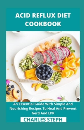 Acid Reflux Diet Cookbook: An Essential Guide With Simple And Nourishing Recipes To Heal And Prevent Gerd And LPR by Charles Steph 9798701618747
