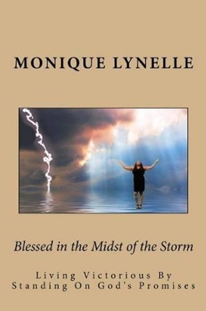 Blessed in the Midst of the Storm: Living Victorious By Standing On God's Promises by Monique Lynelle 9781517613532