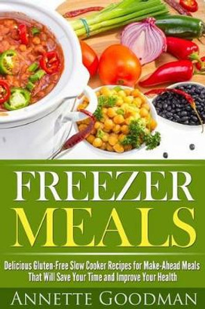 Freezer Meals: Delicious Gluten-Free Slow Cooker Recipes for Make-Ahead Meals That Will Save Your Time and Improve Your Health by Annete Goodman 9781500791087