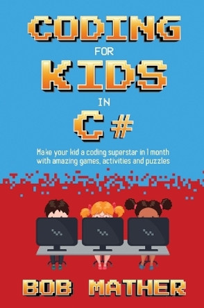 Coding for Kids in C#: Made Your Kid a Coding Superstar in 1 Month with Coding Games, Activities and Puzzles (Coding for Absolute Beginners) by Bob Mather 9781922659217