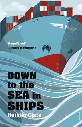 Down To The Sea In Ships: Of Ageless Oceans and Modern Men by Horatio Clare