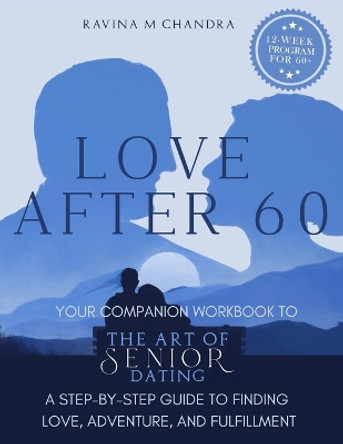 Love After 60: Your Companion Workbook to The Art of Senior Dating: A Step-by-Step Guide to Finding Love, Adventure and Fulfillment by Ravina M Chandra 9781738684618