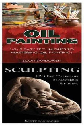 Oil Painting & Sculpting: 1-2-3 Easy Techniques to Mastering Oil Painting! & 1-2-3 Easy Techniques in Mastering Sculpting! by Scott Landowski 9781542802352