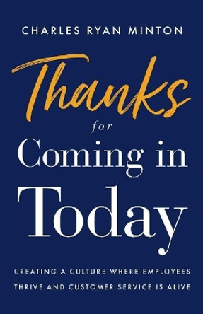 Thanks for Coming in Today: Creating a Culture Where Employees Thrive & Customer Service Is Alive by Charles Ryan Minton 9781544512075