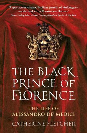 The Black Prince of Florence: The Spectacular Life and Treacherous World of Alessandro de' Medici by Catherine Fletcher