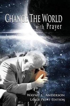 Change the World with Prayer Large Print Edition: A Captivating Look at the Lord's Prayer by Wayne C Anderson 9781533529466