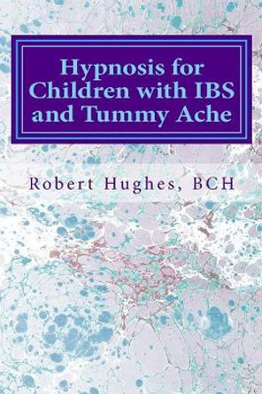 Hypnosis for Children with IBS and Tummy Ache: Treating Pediatric Functional Abdominal Pain with Hypnosis A Course in Advanced Hypnotherapy by Robert Hughes Bch 9781539390404