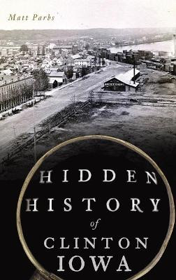Hidden History of Clinton, Iowa by Matt Parbs 9781540242563