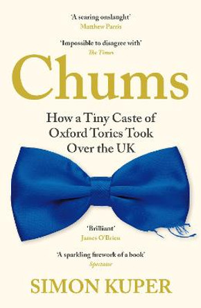 Chums: How a Tiny Caste of Oxford Tories Took Over the UK by Simon Kuper
