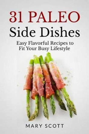 31 Paleo Side Dishes: Easy Flavorful Recipes to Fit Your Busy Lifestyle by Mary R Scott 9781500260224