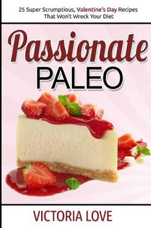 Passionate Paleo: Valentines Day Perfect Paleo Recipes For Romance and Beyond by Victoria Love 9781507755044