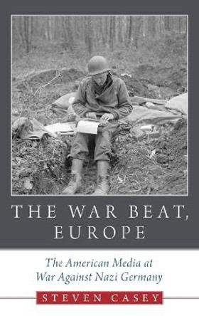 The War Beat, Europe: The American Media at War Against Nazi Germany by Steven Casey