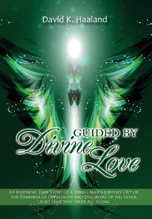 Guided by Divine Love: An Inspiring True Story of a Young Man's Journey Out of the Darkness of Oppression and Discovery of the Inner Light That Was There All Along by David K Haaland 9781733701396