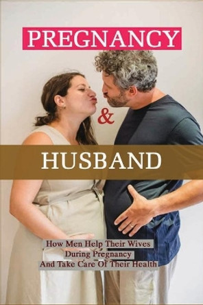 Pregnancy & Husband: How Men Help Their Wives During Pregnancy And Take Care Of Their Health: What Husband Needs To Do During Pregnancy by Howard Barus 9798733459134