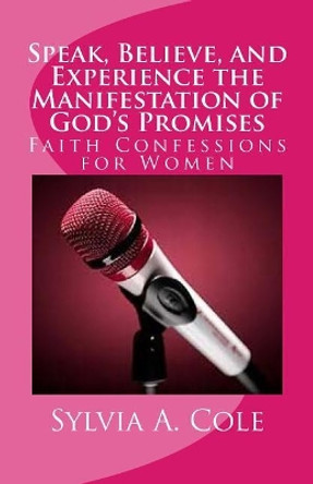 Speak, Believe, and Experience the Manifestation of God's Promises: Faith Confessions for Women by Sylvia a Cole 9781984046956