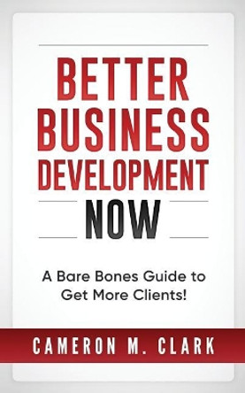 Better Business Development Now: A Bare Bones Guide to Get More Clients! by Cameron M Clark 9781545331996