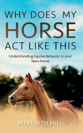 Why Does My Horse Act Like This?: Understanding Equine Behavior in your New Horse by Meredith Hill 9781953714640
