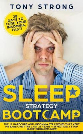 Sleep Strategy Bootcamp - 28 Days to Cure Your Insomnia, Fast!: The 11 Hardcore Anti-Insomnia Strategies that Kept Me Sane over the Last 25 Years - Effectively Stop Sleep Problems Now! by Tony Strong 9781689759793