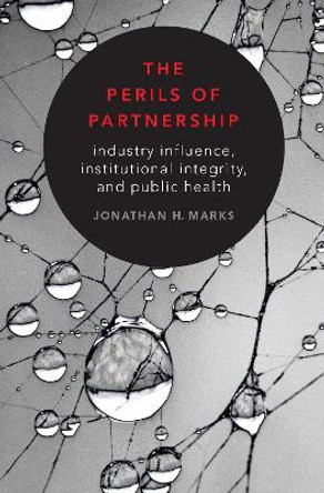 The Perils of Partnership: Industry Influence, Institutional Integrity, and Public Health by Jonathan H. Marks