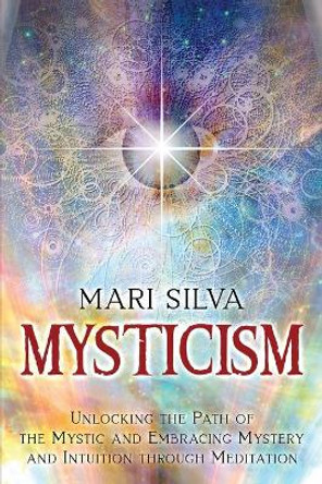 Mysticism: Unlocking the Path of the Mystic and Embracing Mystery and Intuition Through Meditation by Mari Silva 9798711903338