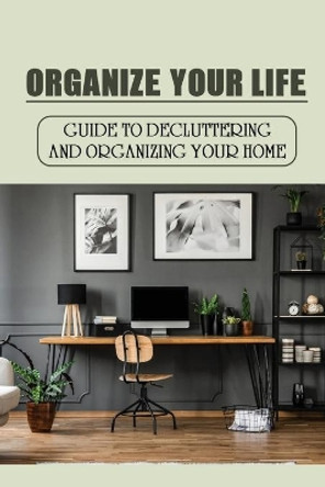 Organize Your Life: Guide To Decluttering And Organizing Your Home: Where To Start Decluttering by Leonardo Beadling 9798472096546