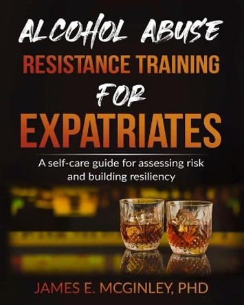 Alcohol Abuse Resistance Training for Expatriates: A Self-care Guide for Assessing Risk and Building Resiliency by James McGinley 9798589497199