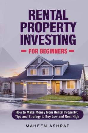 Rental Property Investing for Beginners: How to make money from Rental Property; Tips and Strategy to Buy Low and Rent High by Maheen Ashraf 9798559970196