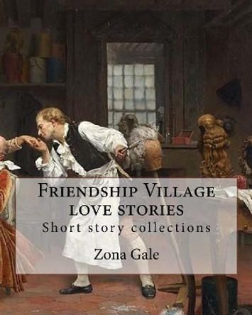 Friendship Village Love Stories. by: Zona Gale: Short Story Collections by Zona Gale 9781983961038