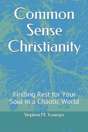 Common Sense Christianity: Finding Rest for Your Soul in a Chaotic World by Stephen M Younger 9798588178235