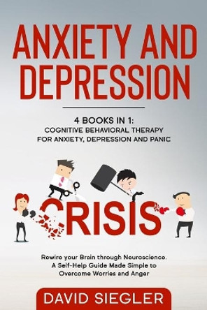 Anxiety and Depression: 4 Books in 1: Cognitive Behavioral Therapy for Anxiety, Depression and Panic. Rewire your Brain through Neuroscience. A Self-Help Guide Made Simple to Overcome Worries and Anger. by David Siegler 9798631440142