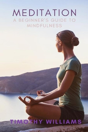 Meditation: A Beginner's Guide to Mindfulness by Timothy Williams 9798639806636