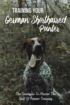 Training Your German Shorthaired Pointer: The Strategies To Master The Skill Of Pointer Training: Basic Commands German Shorthaired Pointer by Steve Zieba 9798450202266