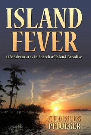 Island Fever: Life Adventures in Search of Island Paradise by Charles Pflueger 9781450287944