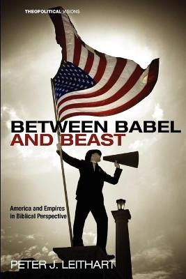 Between Babel and Beast: America and Empires in Biblical Perspective by Peter J. Leithart 9781608998173