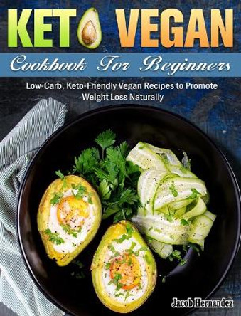 Keto Vegan Cookbook For Beginners: Low-Carb, Keto-Friendly Vegan Recipes to Promote Weight Loss Naturally by Jacob Hernandez 9781649844071