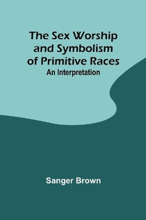 The Sex Worship and Symbolism of Primitive Races: An Interpretation by Sanger Brown 9789357973069
