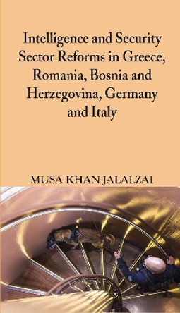 Intelligence and Security Sector Reforms in Greece, Romania, Bosnia and Herzegovina, Germany and Italy by Musa Khan Jalalzai 9789389620894