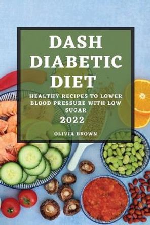 Dash Diabetic Diet 2022: Healthy Recipes to Lower Blood Pressure with Low Sugar by Olivia Brown 9781804508190